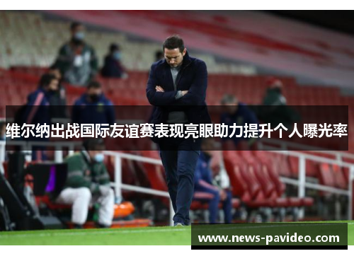 维尔纳出战国际友谊赛表现亮眼助力提升个人曝光率 维尔纳出战国际友谊赛表现亮眼助力提升个人曝光率