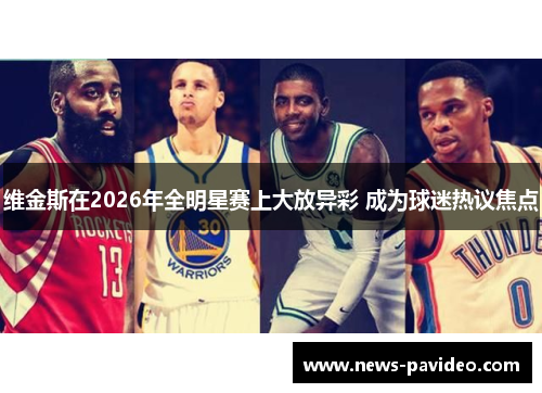维金斯在2026年全明星赛上大放异彩 成为球迷热议焦点 维金斯在2026年全明星赛上大放异彩 成为球迷热议焦点