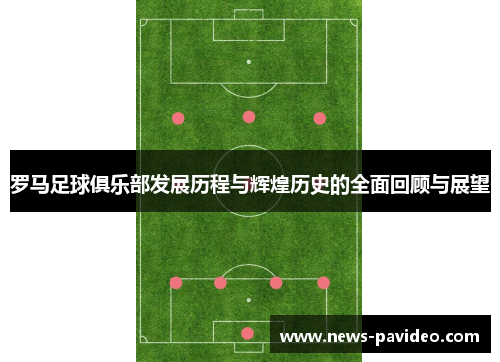 罗马足球俱乐部发展历程与辉煌历史的全面回顾与展望 罗马足球俱乐部发展历程与辉煌历史的全面回顾与展望