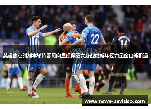 英超焦点时刻本轮阵容风向显现保级六分战成就年轻力量窗口新机遇 英超焦点时刻本轮阵容风向显现保级六分战成就年轻力量窗口新机遇