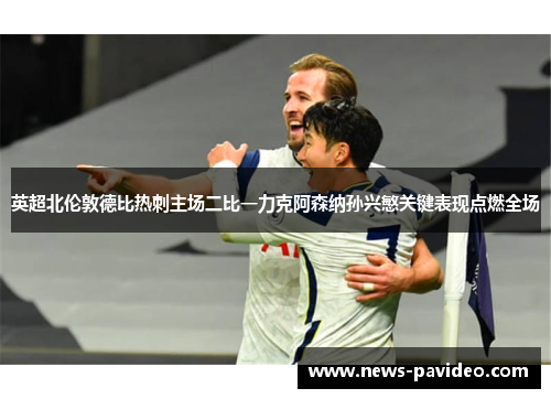 英超北伦敦德比热刺主场二比一力克阿森纳孙兴慜关键表现点燃全场 英超北伦敦德比热刺主场二比一力克阿森纳孙兴慜关键表现点燃全场