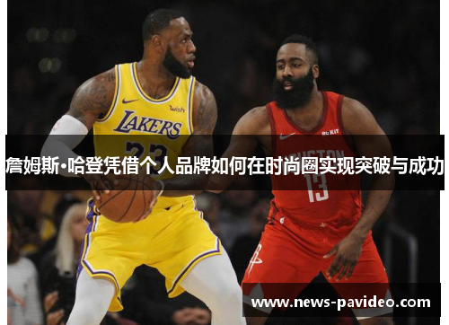 詹姆斯·哈登凭借个人品牌如何在时尚圈实现突破与成功 詹姆斯·哈登凭借个人品牌如何在时尚圈实现突破与成功