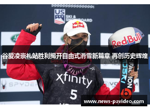 谷爱凌崇礼站胜利揭开自由式滑雪新篇章 再创历史辉煌 谷爱凌崇礼站胜利揭开自由式滑雪新篇章 再创历史辉煌