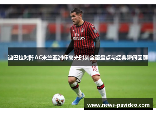 迪巴拉对阵AC米兰亚洲杯高光时刻全面盘点与经典瞬间回顾