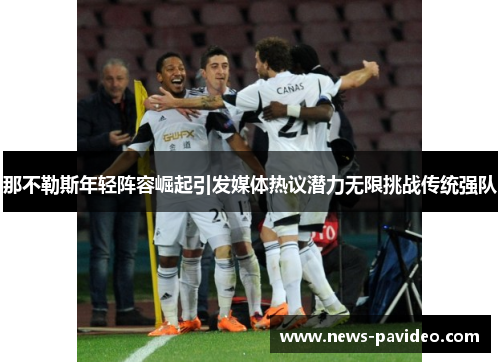 那不勒斯年轻阵容崛起引发媒体热议潜力无限挑战传统强队