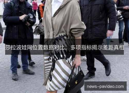 莎拉波娃同位置数据对比,多项指标揭示差距真相 莎拉波娃同位置数据对比,多项指标揭示差距真相
