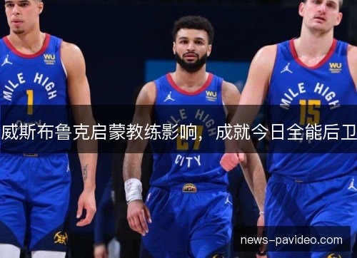 威斯布鲁克启蒙教练影响，成就今日全能后卫