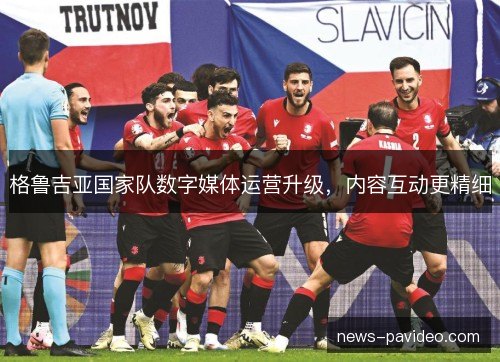 格鲁吉亚国家队数字媒体运营升级，内容互动更精细