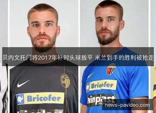 贝内文托门将2017年补时头球扳平 米兰到手的胜利被抢走
