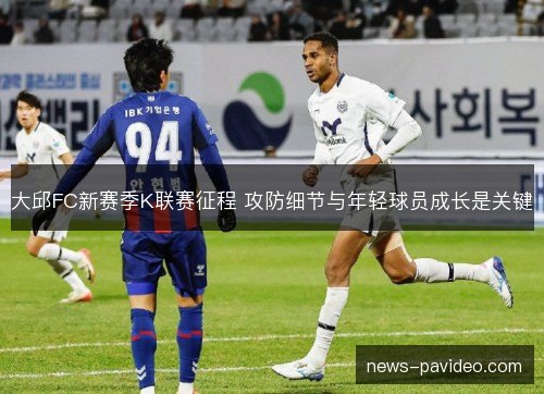 大邱FC新赛季K联赛征程 攻防细节与年轻球员成长是关键